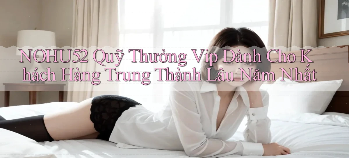 nohu52  quỹ thưởng vip dành cho khách hàng trung thành lâu năm nhất