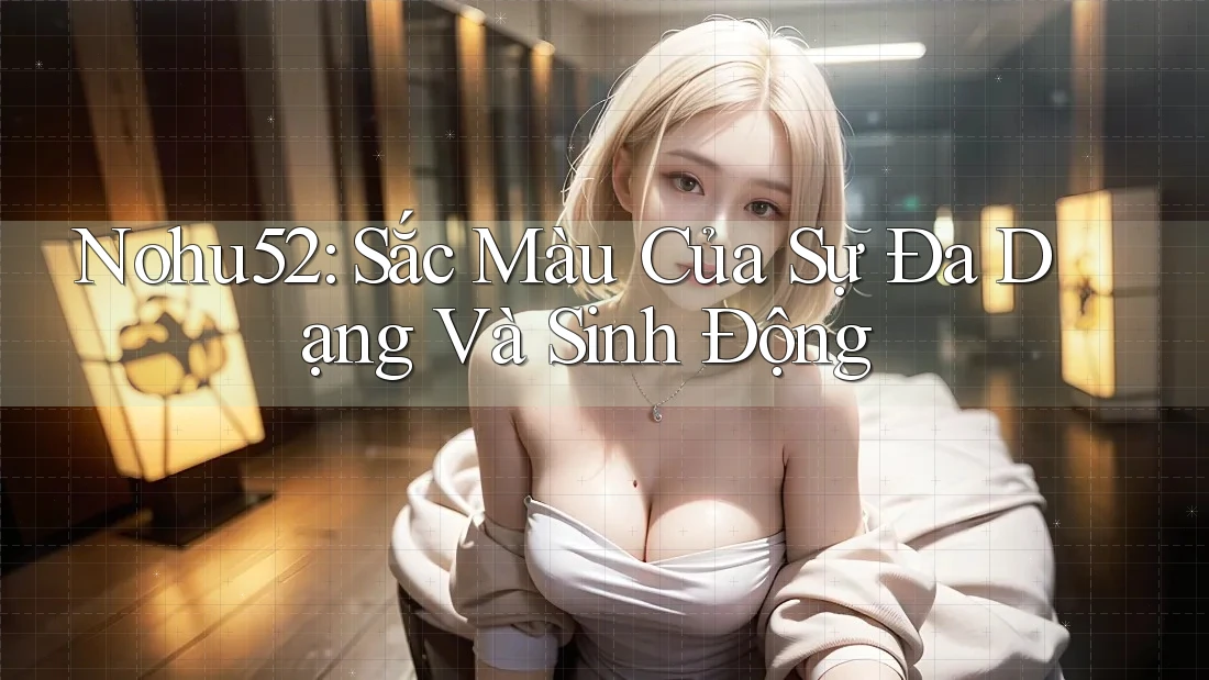 Nohu52: Sắc Màu Của Sự Đa Dạng Và Sinh Động