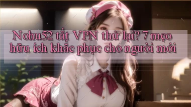 Nohu52 tắt VPN thử lại 7 mẹo hữu ích khắc phục cho người mới