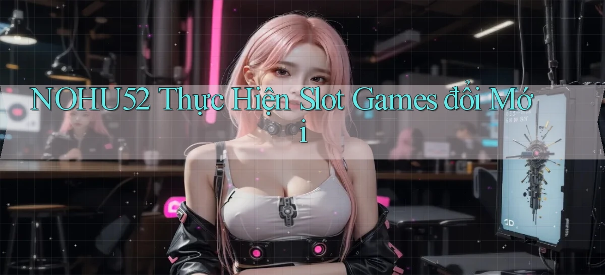 nohu52  thực hiện slot games đổi mới