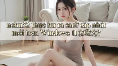 nohu52 thực hư ra sao cập nhật mới trên Windows 11 (2025)