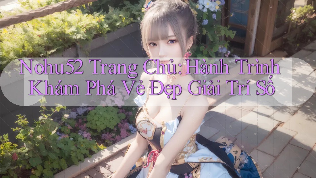 Nohu52 Trang Chủ: Hành Trình Khám Phá Vẻ Đẹp Giải Trí Số