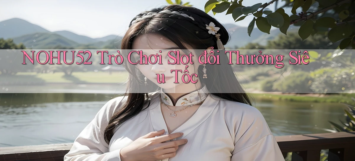 nohu52  trò chơi slot đổi thưởng siêu tốc