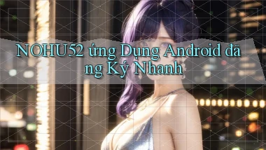 nohu52  ứng dụng android đăng ký nhanh