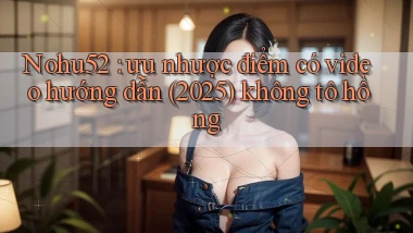 Nohu52 ưu nhược điểm có video hướng dẫn (2025) không tô hồng