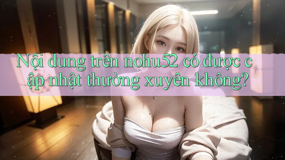 Nội dung trên nohu52 có được cập nhật thường xuyên không?