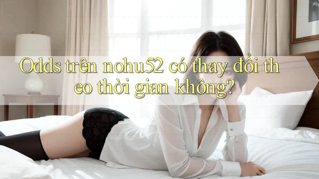 Odds trên nohu52 có thay đổi theo thời gian không?