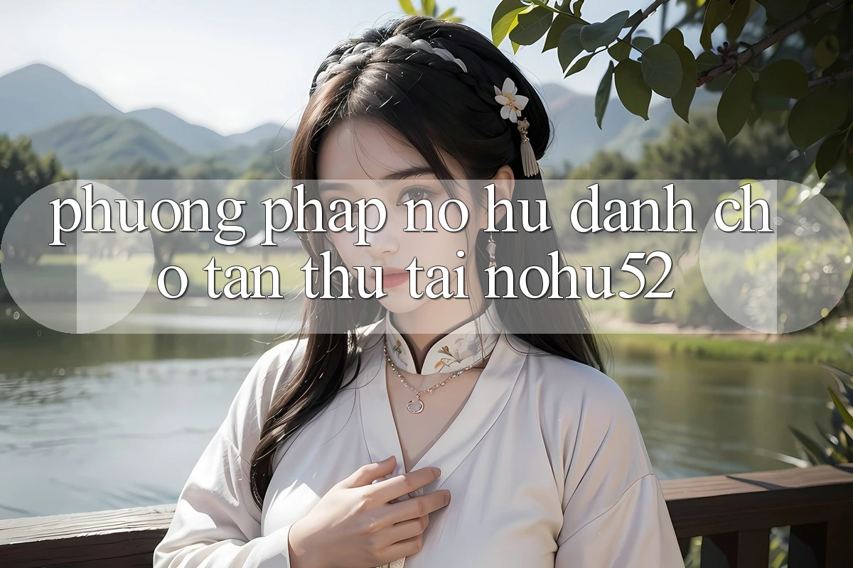 Phương pháp Nổ hũ Dành Cho Tân Thủ Tại nohu52