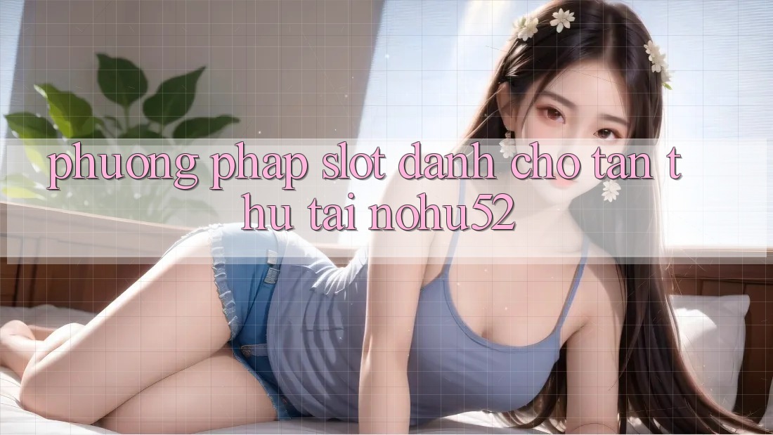 Phương pháp Slot Dành Cho Tân Thủ Tại nohu52
