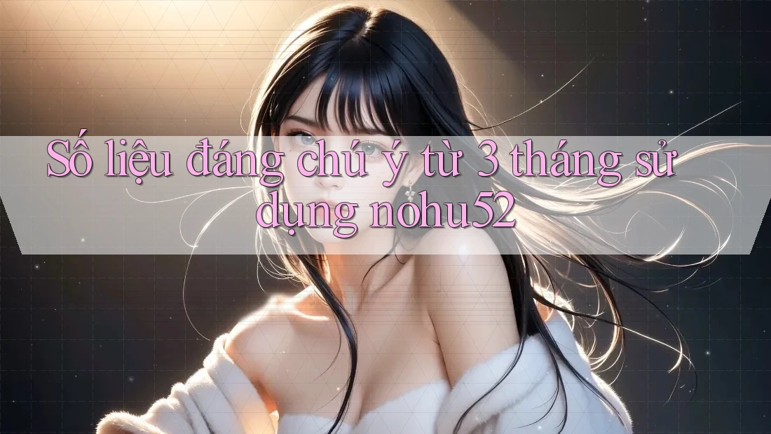 Số liệu đáng chú ý từ 3 tháng sử dụng nohu52