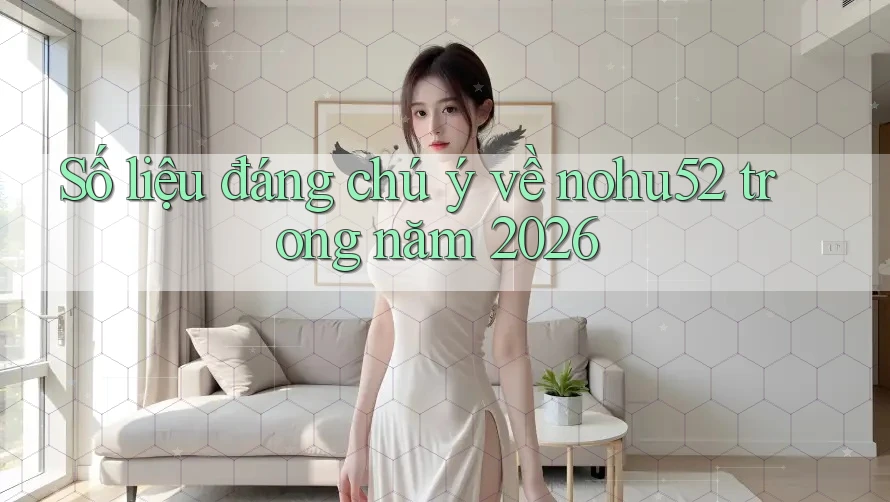 Số liệu đáng chú ý về nohu52 trong năm 2026