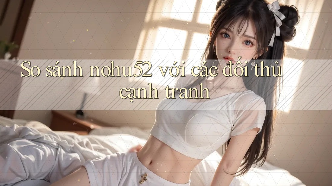 So sánh nohu52 với các đối thủ cạnh tranh