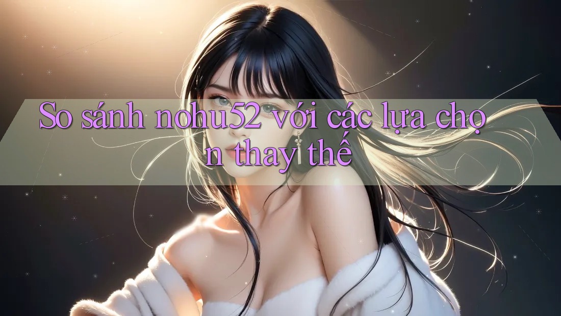 So sánh nohu52 với các lựa chọn thay thế
