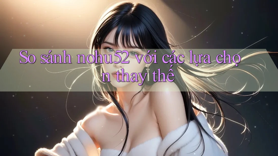 So sánh nohu52 với các lựa chọn thay thế