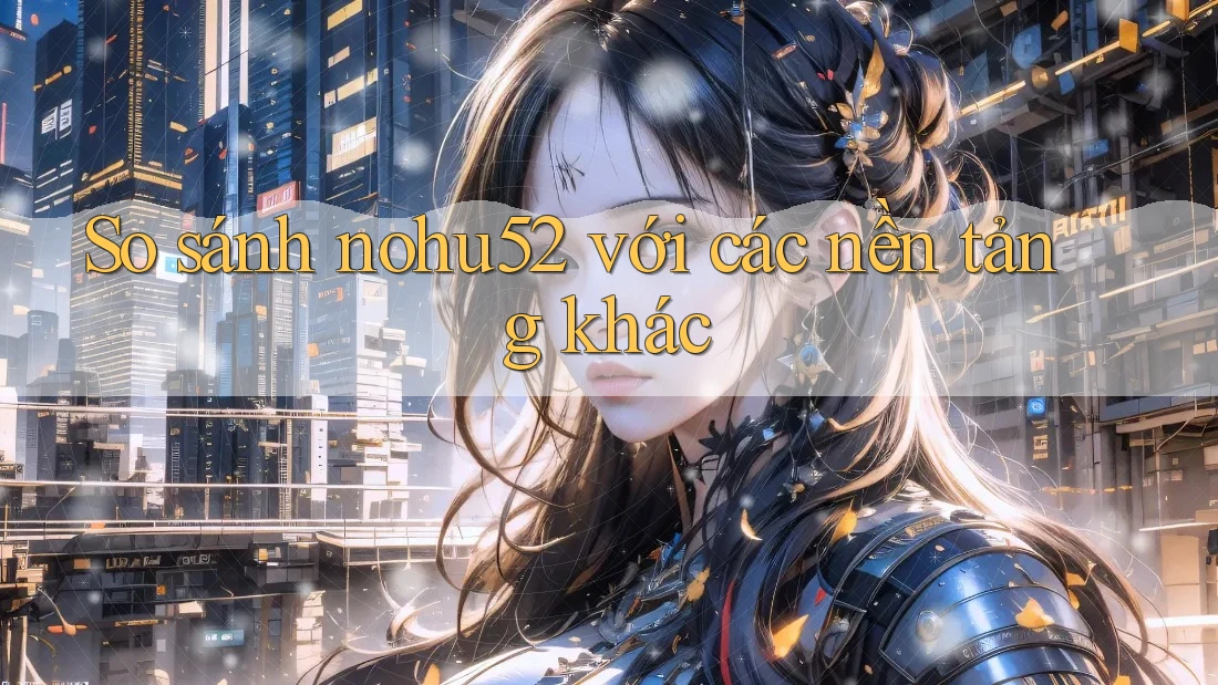 So sánh nohu52 với các nền tảng khác