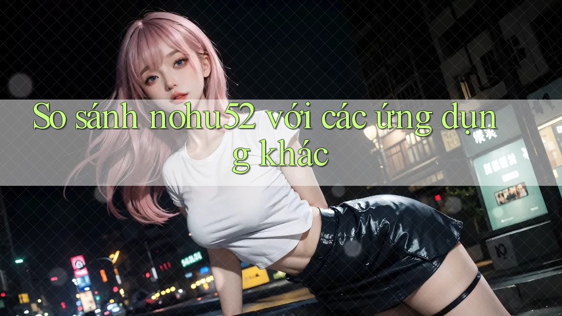 So sánh nohu52 với các ứng dụng khác
