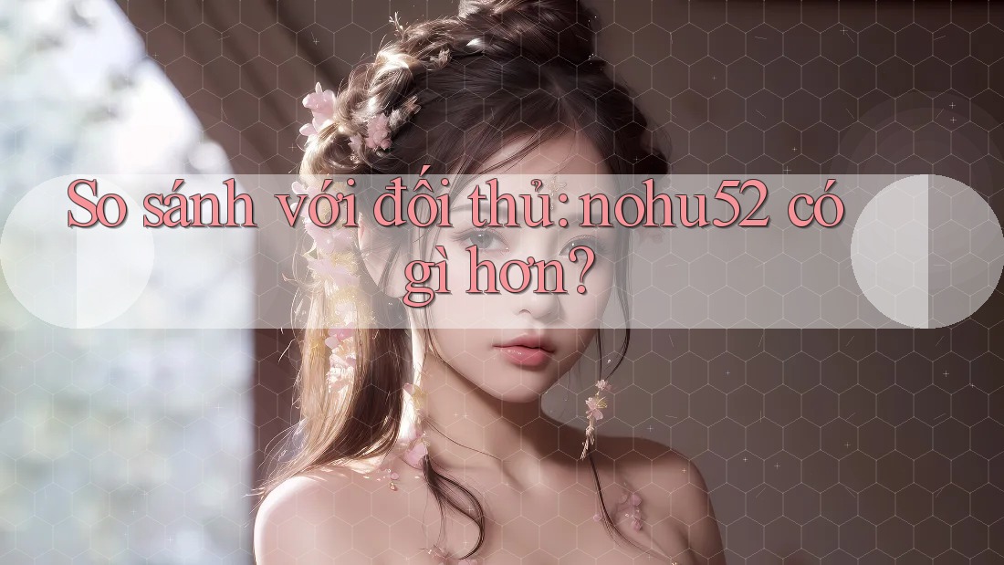 So sánh với đối thủ: nohu52 có gì hơn? So sánh với đối thủ: nohu52 có gì hơn?