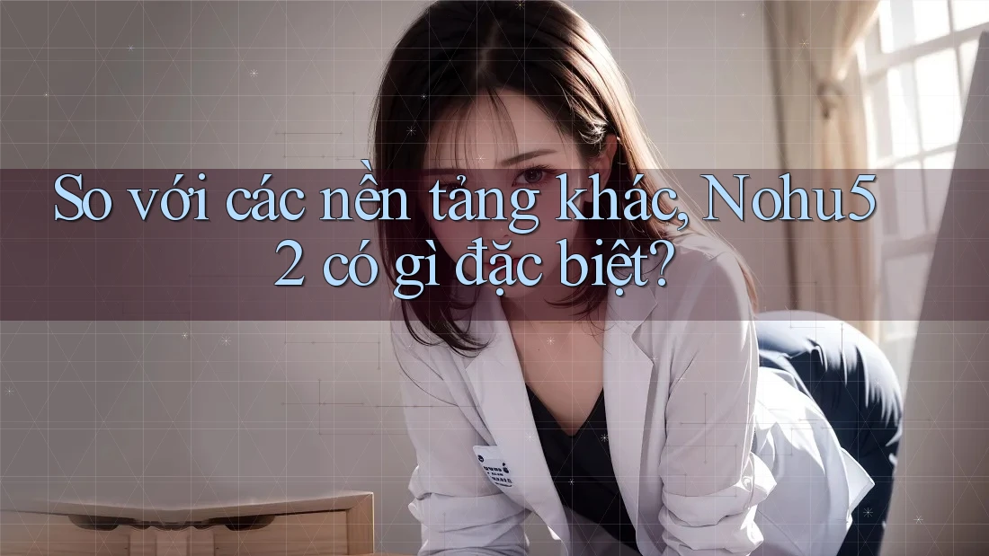So với các nền tảng khác, Nohu52 có gì đặc biệt?