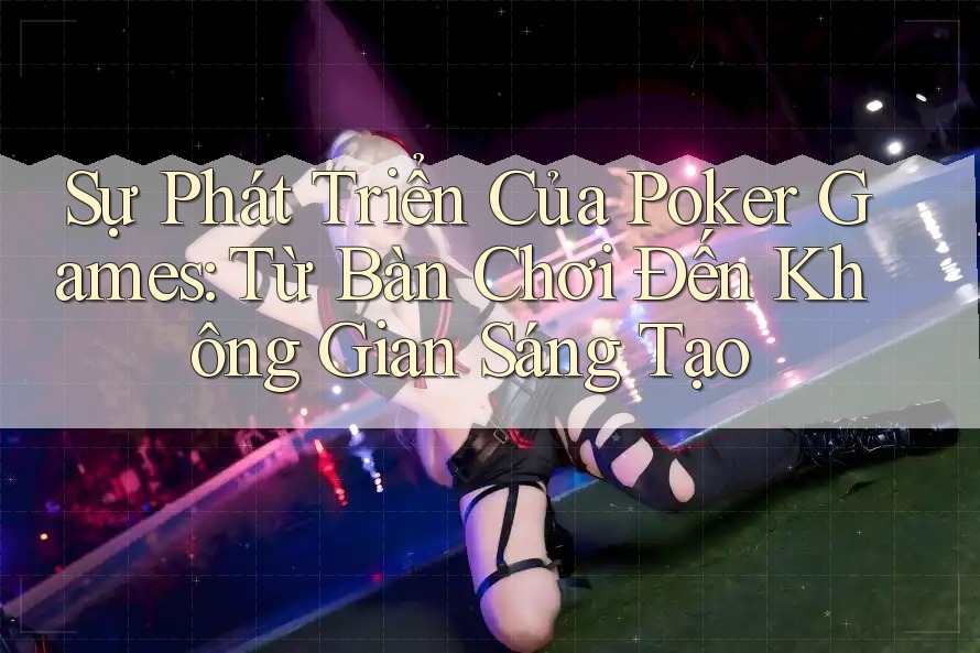 Sự Phát Triển Của Poker Games: Từ Bàn Chơi Đến Không Gian Sáng Tạo
