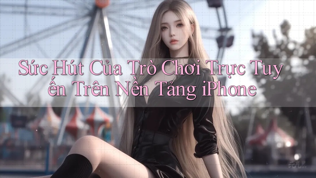 Sức Hút Của Trò Chơi Trực Tuyến Trên Nền Tảng iPhone Sức Hút Của Trò Chơi Trực Tuyến Trên Nền Tảng iPhone