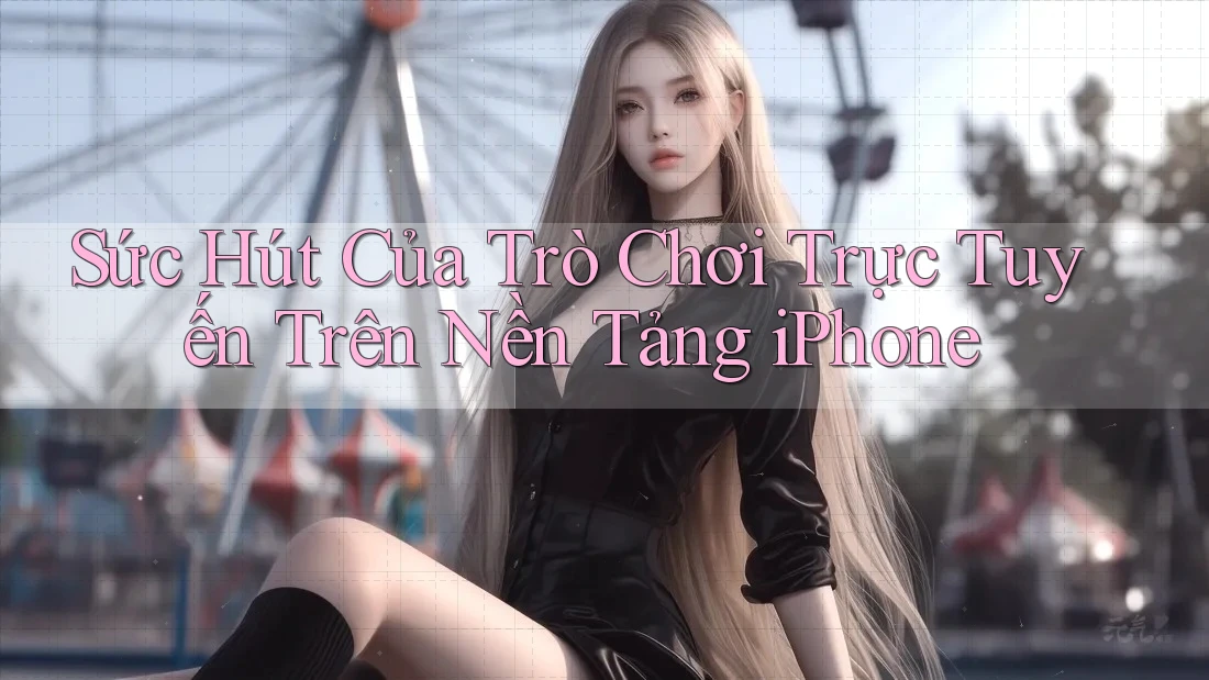 Sức Hút Của Trò Chơi Trực Tuyến Trên Nền Tảng iPhone
