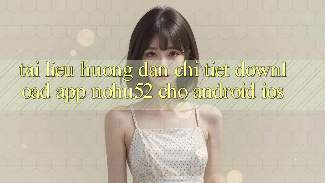 Tài liệu hướng dẫn Chi Tiết Download App nohu52 Cho Android & iOS