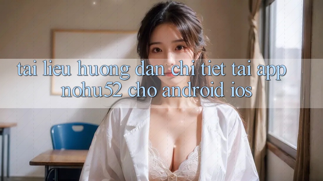 Tài liệu hướng dẫn Chi Tiết Tải App nohu52 Cho Android & iOS Tài liệu hướng dẫn Chi Tiết Tải App nohu52 Cho Android & iOS