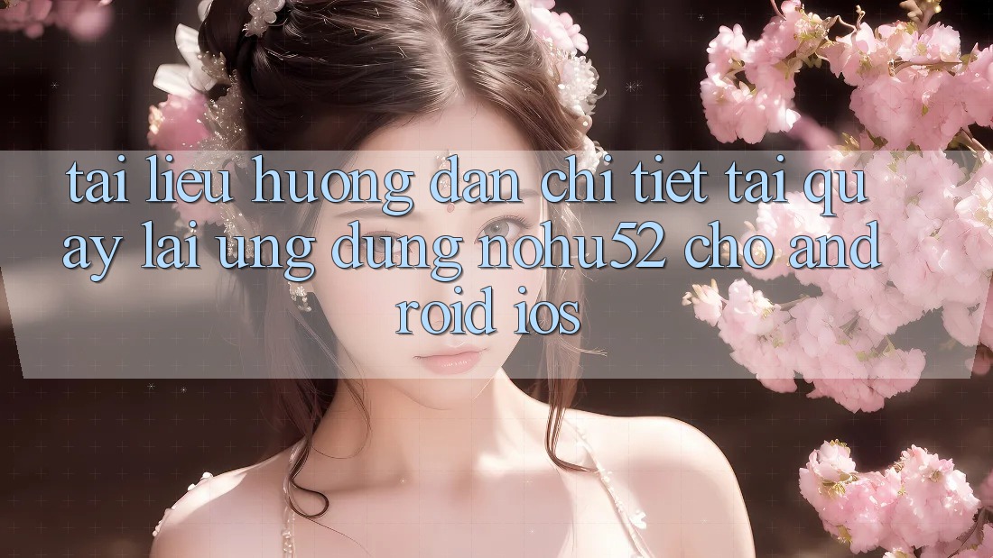 Tài liệu hướng dẫn Chi Tiết Tải quay lại Ứng Dụng nohu52 Cho Android & iOS