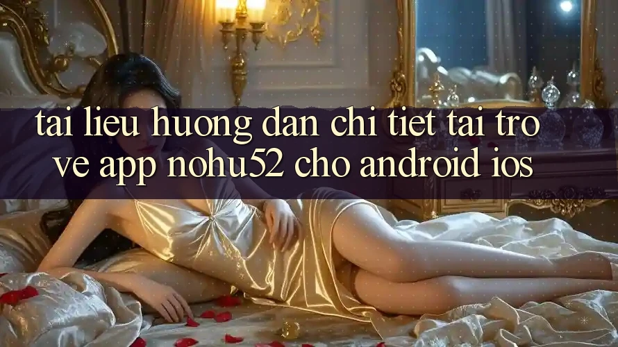 Tài liệu hướng dẫn Chi Tiết Tải trở về App nohu52 Cho Android & iOS