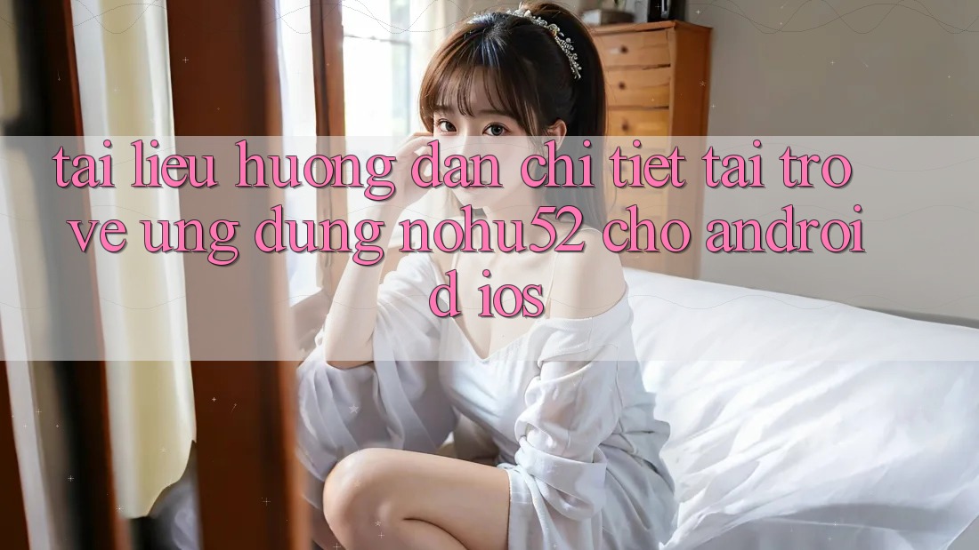 Tài liệu hướng dẫn Chi Tiết Tải trở về Ứng Dụng nohu52 Cho Android & iOS