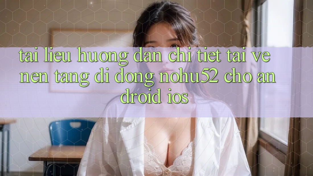 Tài liệu hướng dẫn Chi Tiết Tải về Nền tảng di động nohu52 Cho Android & iOS