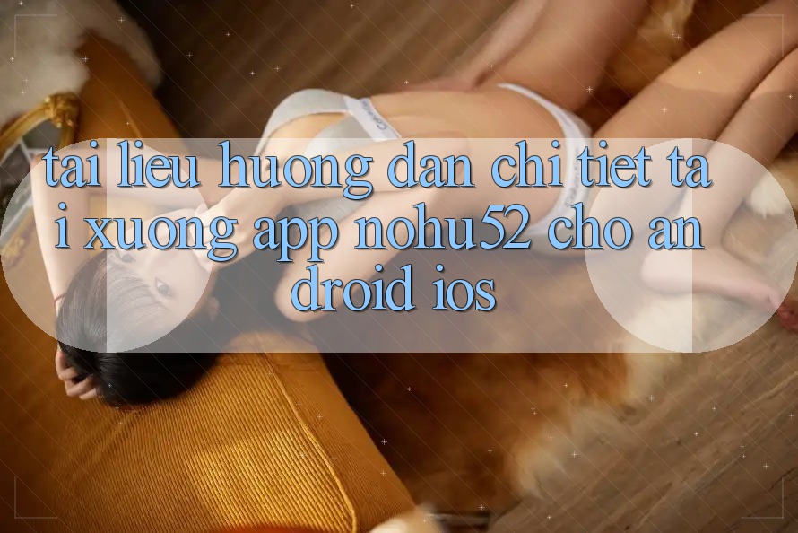 Tài liệu hướng dẫn Chi Tiết Tải xuống App nohu52 Cho Android & iOS