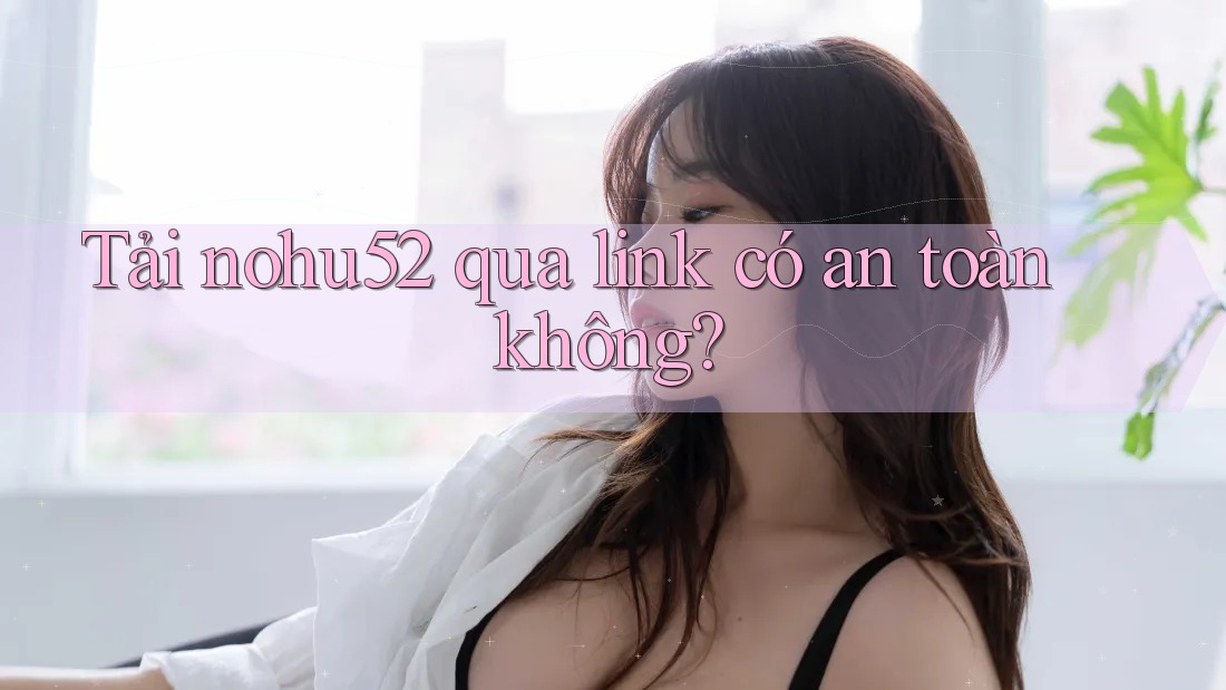 Tải nohu52 qua link có an toàn không? Tải nohu52 qua link có an toàn không?