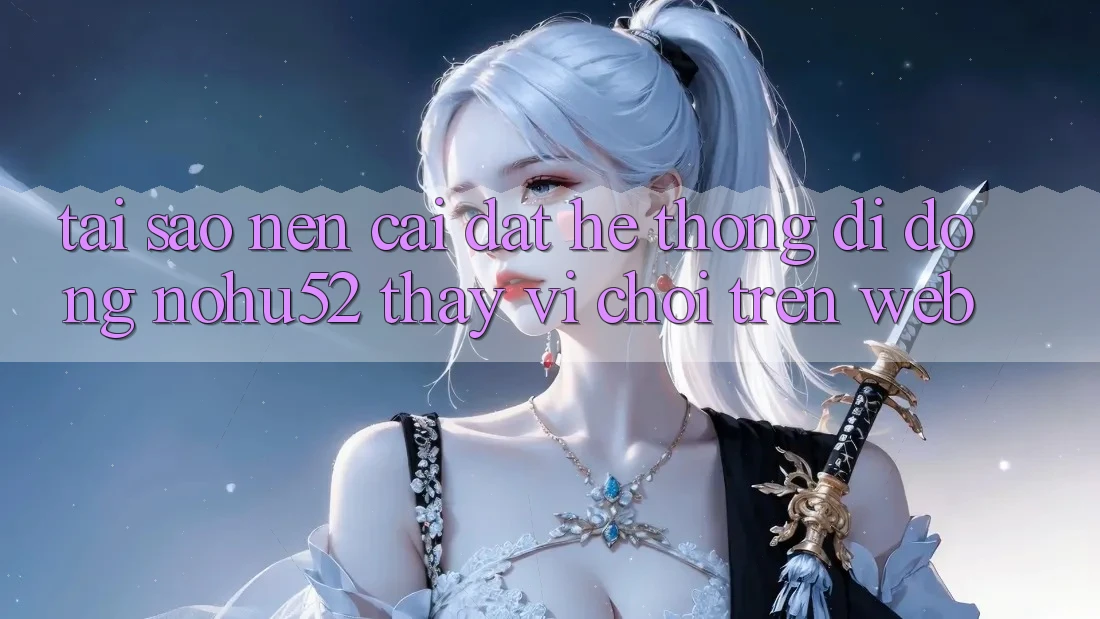 Tại Sao Nên Cài đặt Hệ thống di động nohu52 Thay Vì Chơi Trên Web?