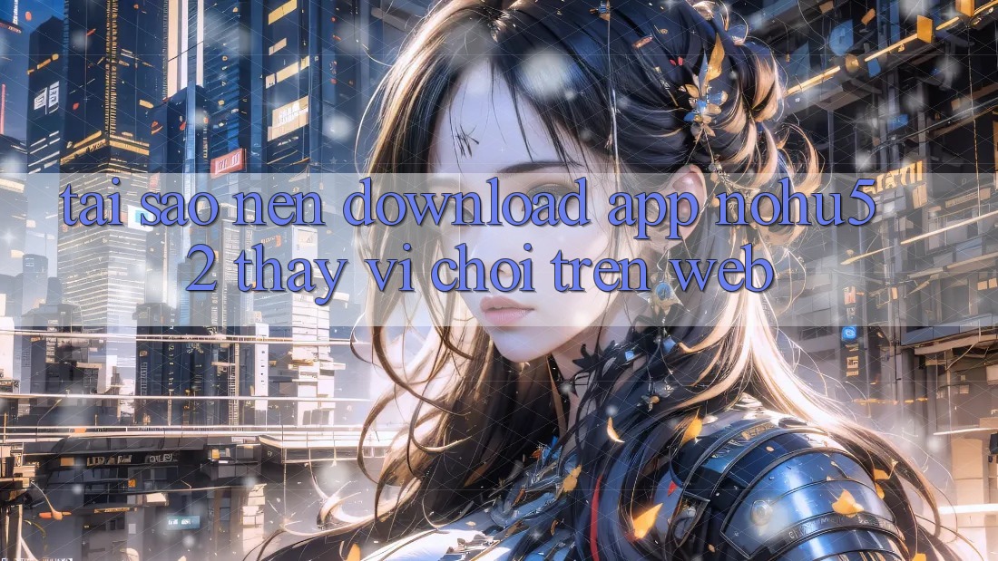 Tại Sao Nên Download App nohu52 Thay Vì Chơi Trên Web?