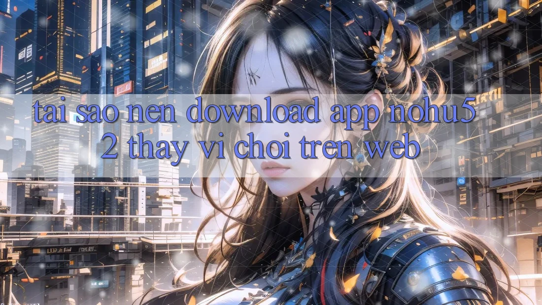 Tại Sao Nên Download App nohu52 Thay Vì Chơi Trên Web?
