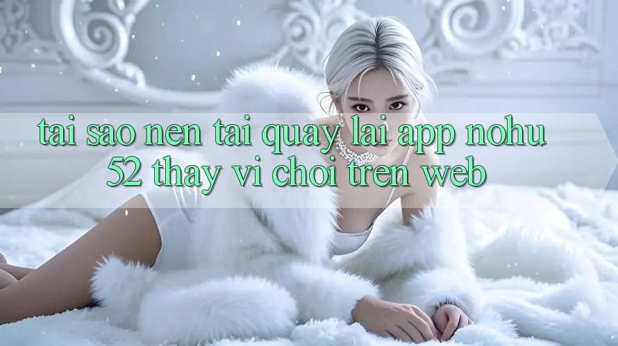Tại Sao Nên Tải quay lại App nohu52 Thay Vì Chơi Trên Web?