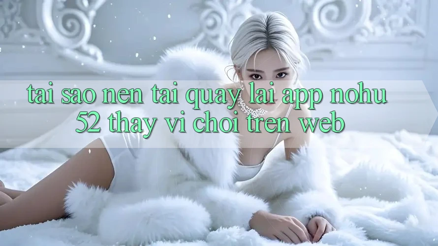 Tại Sao Nên Tải quay lại App nohu52 Thay Vì Chơi Trên Web?