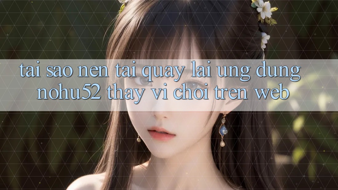 Tại Sao Nên Tải quay lại Ứng Dụng nohu52 Thay Vì Chơi Trên Web?