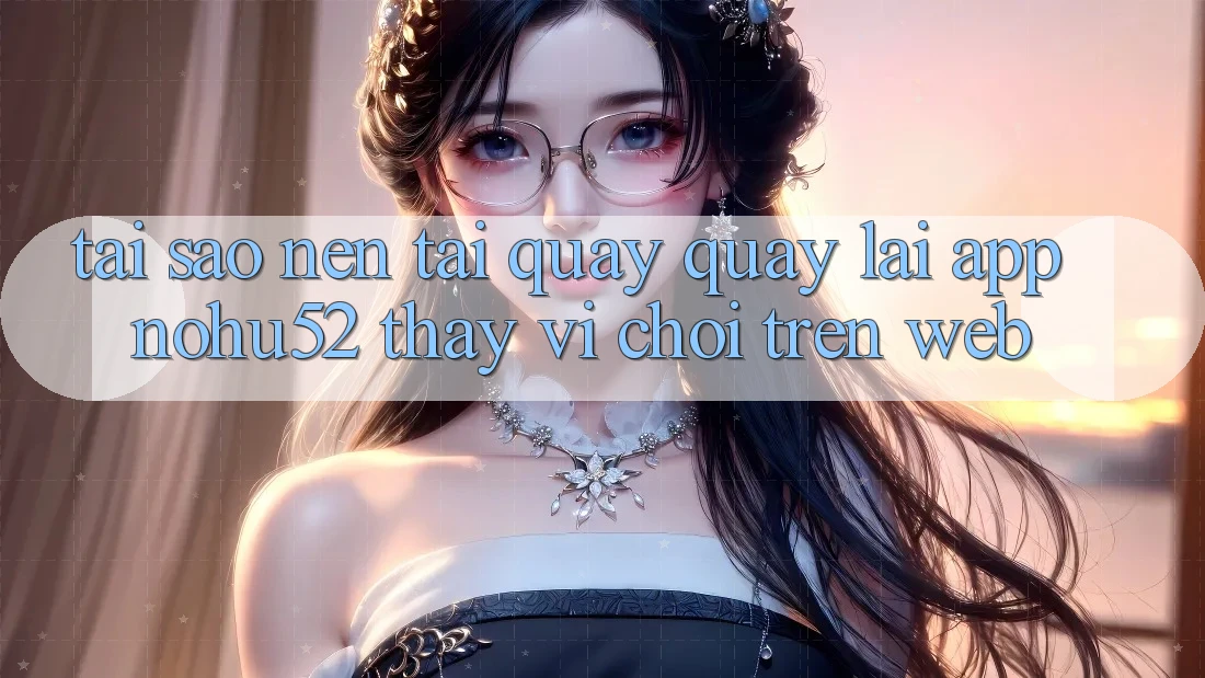 Tại Sao Nên Tải quay quay lại App nohu52 Thay Vì Chơi Trên Web?