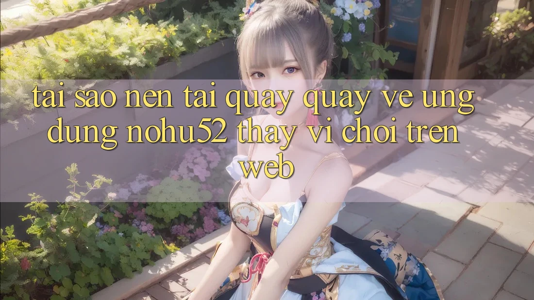 Tại Sao Nên Tải quay quay về Ứng Dụng nohu52 Thay Vì Chơi Trên Web?
