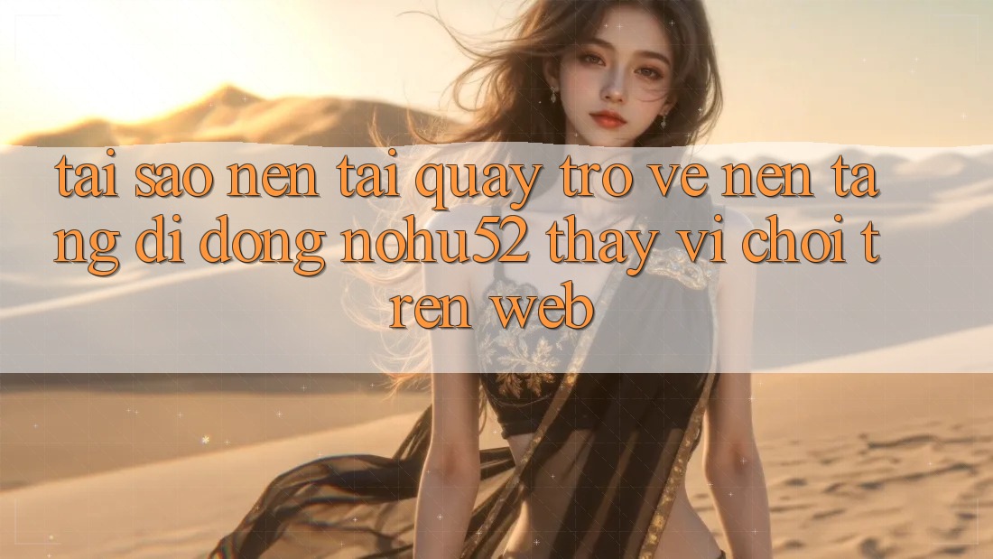 Tại Sao Nên Tải quay trở về Nền tảng di động nohu52 Thay Vì Chơi Trên Web?