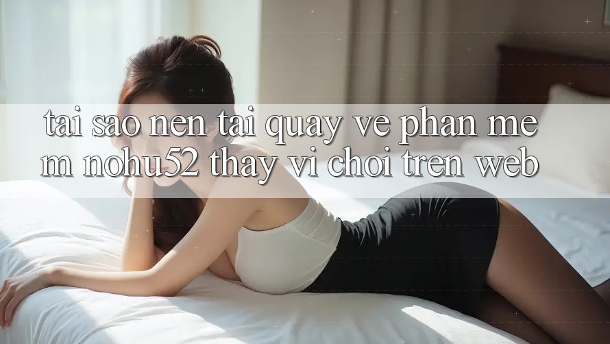 Tại Sao Nên Tải quay về Phần mềm nohu52 Thay Vì Chơi Trên Web?