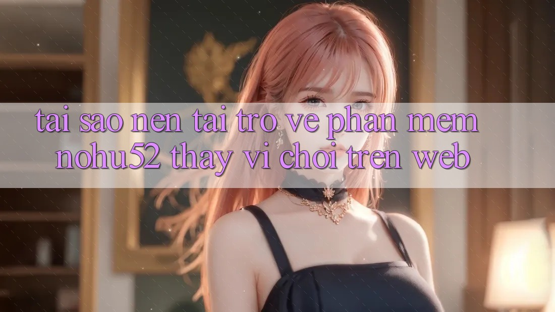 Tại Sao Nên Tải trở về Phần mềm nohu52 Thay Vì Chơi Trên Web?