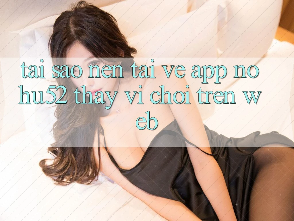 Tại Sao Nên Tải về App nohu52 Thay Vì Chơi Trên Web? Tại Sao Nên Tải về App nohu52 Thay Vì Chơi Trên Web?