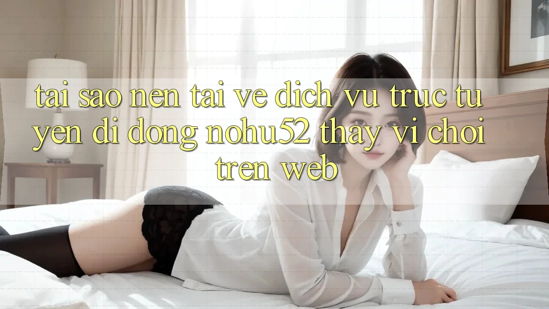 Tại Sao Nên Tải về Dịch vụ trực tuyến di động nohu52 Thay Vì Chơi Trên Web?