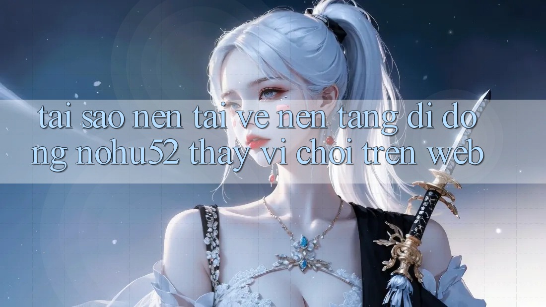 Tại Sao Nên Tải về Nền tảng di động nohu52 Thay Vì Chơi Trên Web?