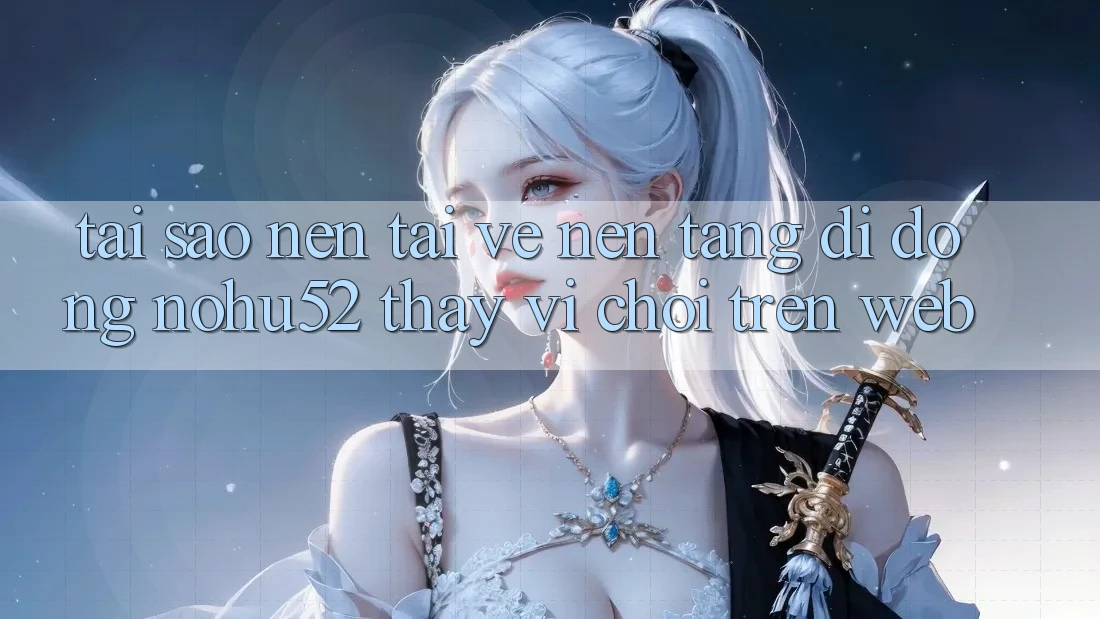 Tại Sao Nên Tải về Nền tảng di động nohu52 Thay Vì Chơi Trên Web?