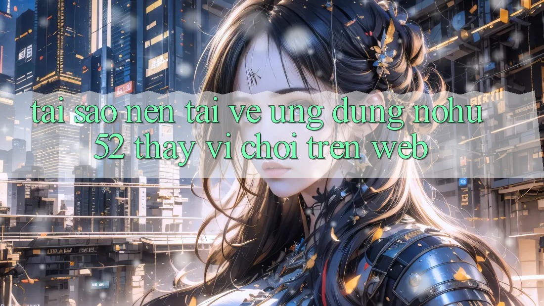 Tại Sao Nên Tải về Ứng Dụng nohu52 Thay Vì Chơi Trên Web?