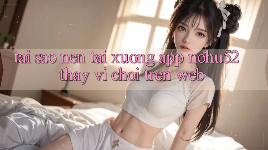 Tại Sao Nên Tải xuống App nohu52 Thay Vì Chơi Trên Web?